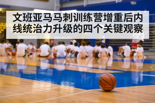 文班亚马马刺训练营增重后内线统治力升级的四个关键观察