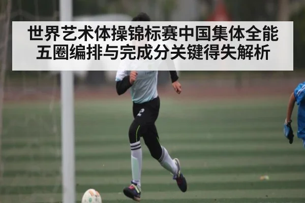 世界艺术体操锦标赛中国集体全能五圈编排与完成分关键得失解析