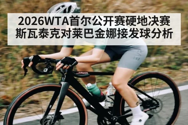2026WTA首尔公开赛硬地决赛斯瓦泰克对莱巴金娜接发球分析