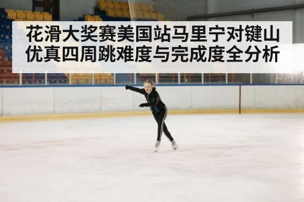 花滑大奖赛美国站马里宁对键山优真四周跳难度与完成度全分析